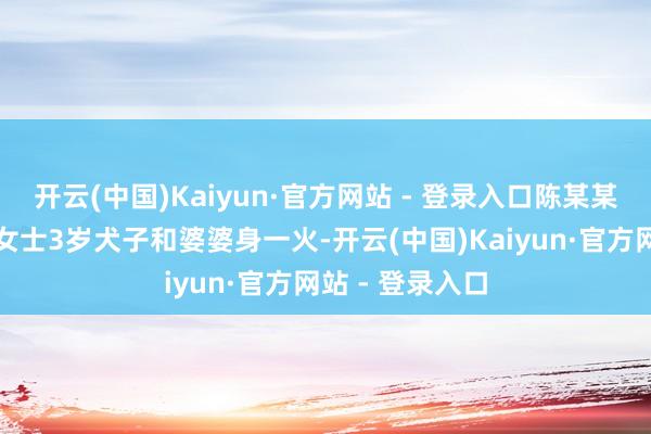 开云(中国)Kaiyun·官方网站 - 登录入口陈某某驾车闯祸致王女士3岁犬子和婆婆身一火-开云(中国)Kaiyun·官方网站 - 登录入口