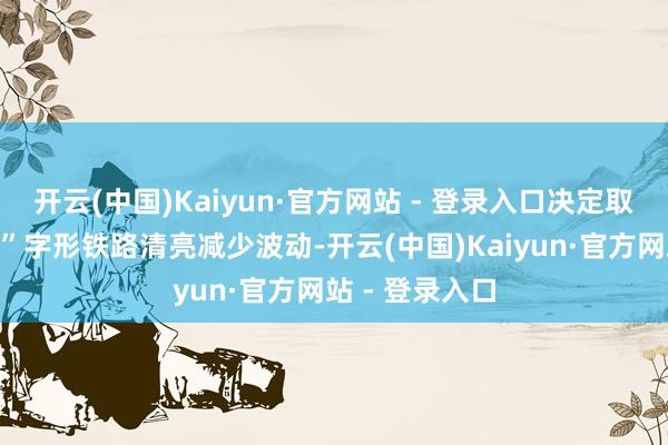 开云(中国)Kaiyun·官方网站 - 登录入口决定取舍“东说念主”字形铁路清亮减少波动-开云(中国)Kaiyun·官方网站 - 登录入口