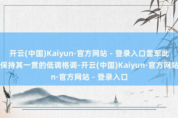 开云(中国)Kaiyun·官方网站 - 登录入口雷军此行打扮依旧保持其一贯的低调格调-开云(中国)Kaiyun·官方网站 - 登录入口