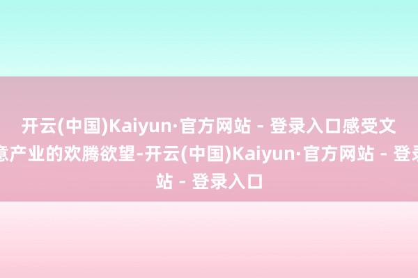 开云(中国)Kaiyun·官方网站 - 登录入口感受文化创意产业的欢腾欲望-开云(中国)Kaiyun·官方网站 - 登录入口