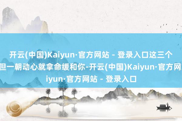 开云(中国)Kaiyun·官方网站 - 登录入口这三个星座很慢热, 但一朝动心就拿命缓和你-开云(中国)Kaiyun·官方网站 - 登录入口