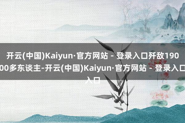 开云(中国)Kaiyun·官方网站 - 登录入口歼敌19000多东谈主-开云(中国)Kaiyun·官方网站 - 登录入口