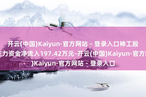 开云(中国)Kaiyun·官方网站 - 登录入口神工股份上一交游日主力资金净流入197.42万元-开云(中国)Kaiyun·官方网站 - 登录入口