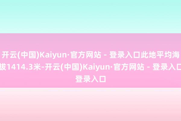 开云(中国)Kaiyun·官方网站 - 登录入口此地平均海拔1414.3米-开云(中国)Kaiyun·官方网站 - 登录入口