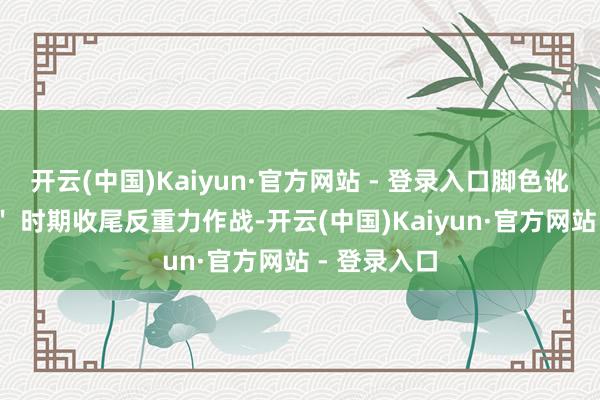 开云(中国)Kaiyun·官方网站 - 登录入口脚色讹诈 ＂刻印＂ 时期收尾反重力作战-开云(中国)Kaiyun·官方网站 - 登录入口