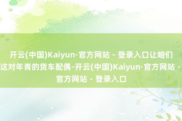 开云(中国)Kaiyun·官方网站 - 登录入口让咱们一齐聚焦这对年青的货车配偶-开云(中国)Kaiyun·官方网站 - 登录入口