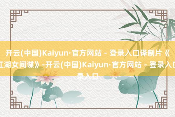 开云(中国)Kaiyun·官方网站 - 登录入口译制片《江湖女间谍》-开云(中国)Kaiyun·官方网站 - 登录入口