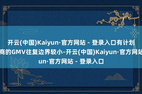 开云(中国)Kaiyun·官方网站 - 登录入口有计划到小红书电商的GMV往复边界较小-开云(中国)Kaiyun·官方网站 - 登录入口