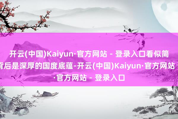 开云(中国)Kaiyun·官方网站 - 登录入口看似简单的义举背后是深厚的国度底蕴-开云(中国)Kaiyun·官方网站 - 登录入口