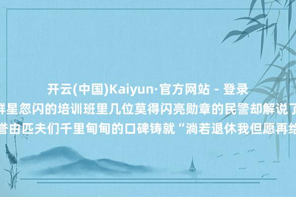 开云(中国)Kaiyun·官方网站 - 登录入口就是超卓”在这个群星忽闪的培训班里几位莫得闪亮勋章的民警却解说了另一种伟大他们的荣誉由匹夫们千里甸甸的口碑铸就“淌若退休我但愿再给我十年的手艺我一经离不开这些陪了我半辈子的老匹夫们”这个修起是文山边境惩办支队都龙边境派出所民警余永顺在换取时的金石良言他将一世扎根边关行走于辖区的每寸地盘成为通盘乡亲手机里阿谁“永久不会被删掉”的相关东谈主这份鱼水情深是