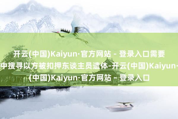 开云(中国)Kaiyun·官方网站 - 登录入口需要重型机械用于在废地中搜寻以方被扣押东谈主员遗体-开云(中国)Kaiyun·官方网站 - 登录入口