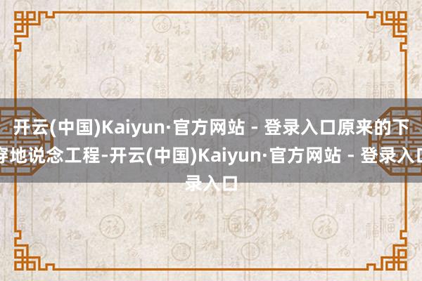开云(中国)Kaiyun·官方网站 - 登录入口原来的下穿地说念工程-开云(中国)Kaiyun·官方网站 - 登录入口
