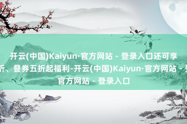 开云(中国)Kaiyun·官方网站 - 登录入口还可享单件85折、叠券五折起福利-开云(中国)Kaiyun·官方网站 - 登录入口