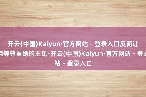 开云(中国)Kaiyun·官方网站 - 登录入口反而让儿女相等尊重她的主见-开云(中国)Kaiyun·官方网站 - 登录入口