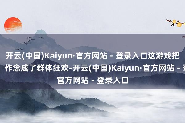 开云(中国)Kaiyun·官方网站 - 登录入口这游戏把 “看护” 作念成了群体狂欢-开云(中国)Kaiyun·官方网站 - 登录入口