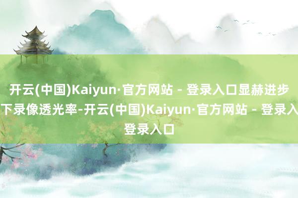 开云(中国)Kaiyun·官方网站 - 登录入口显赫进步屏下录像透光率-开云(中国)Kaiyun·官方网站 - 登录入口