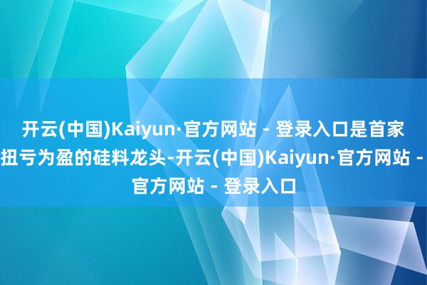 开云(中国)Kaiyun·官方网站 - 登录入口是首家晓谕单季扭亏为盈的硅料龙头-开云(中国)Kaiyun·官方网站 - 登录入口