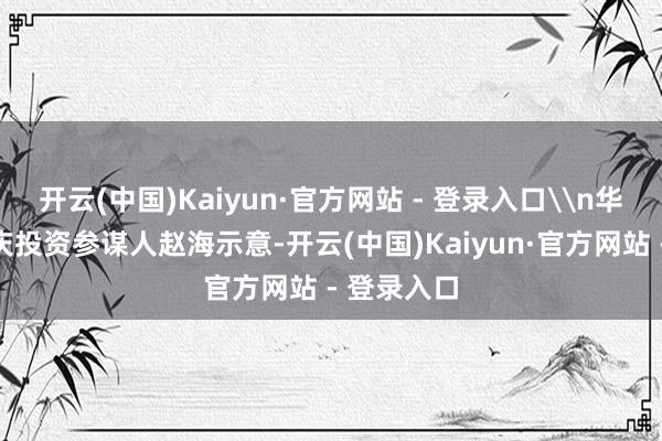 开云(中国)Kaiyun·官方网站 - 登录入口\n华龙证券重庆投资参谋人赵海示意-开云(中国)Kaiyun·官方网站 - 登录入口