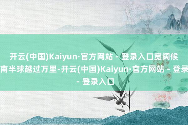开云(中国)Kaiyun·官方网站 - 登录入口宽阔候鸟从南半球越过万里-开云(中国)Kaiyun·官方网站 - 登录入口