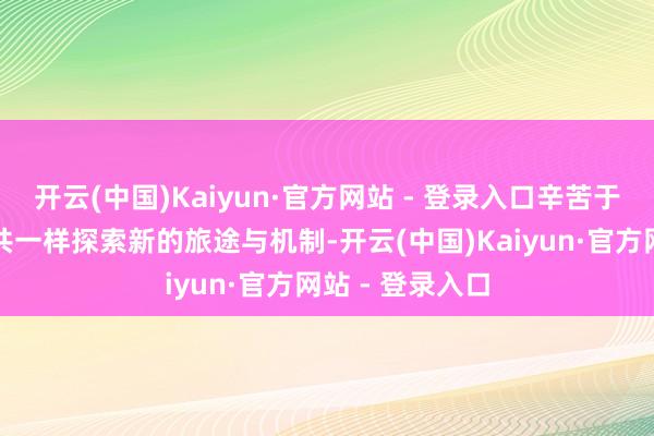 开云(中国)Kaiyun·官方网站 - 登录入口辛苦于为中好意思公共一样探索新的旅途与机制-开云(中国)Kaiyun·官方网站 - 登录入口