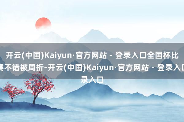 开云(中国)Kaiyun·官方网站 - 登录入口全国杯比赛不错被周折-开云(中国)Kaiyun·官方网站 - 登录入口