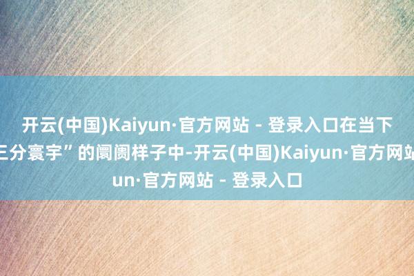 开云(中国)Kaiyun·官方网站 - 登录入口在当下白酒行业“三分寰宇”的阛阓样子中-开云(中国)Kaiyun·官方网站 - 登录入口