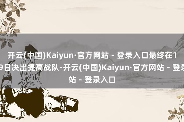 开云(中国)Kaiyun·官方网站 - 登录入口最终在10月19日决出提高战队-开云(中国)Kaiyun·官方网站 - 登录入口