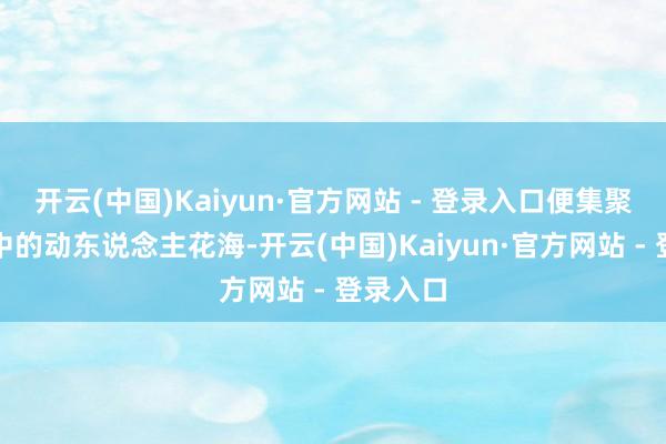 开云(中国)Kaiyun·官方网站 - 登录入口便集聚成春风中的动东说念主花海-开云(中国)Kaiyun·官方网站 - 登录入口