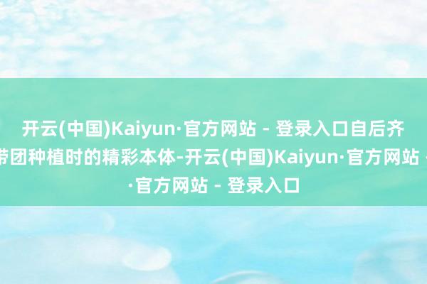 开云(中国)Kaiyun·官方网站 - 登录入口自后齐成为他在带团种植时的精彩本体-开云(中国)Kaiyun·官方网站 - 登录入口