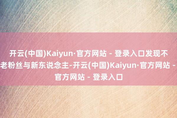 开云(中国)Kaiyun·官方网站 - 登录入口发现不雅众涵盖老粉丝与新东说念主-开云(中国)Kaiyun·官方网站 - 登录入口