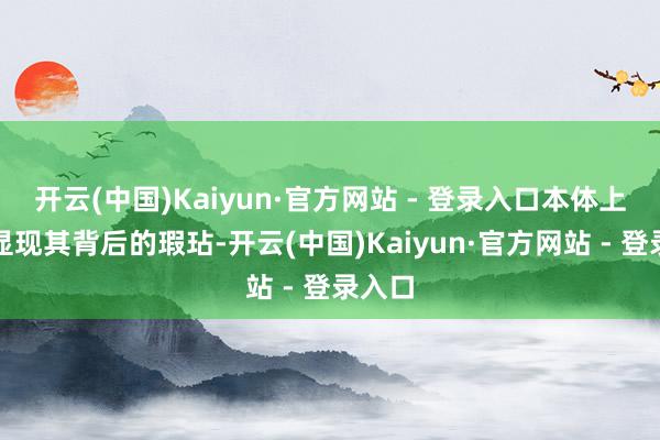 开云(中国)Kaiyun·官方网站 - 登录入口本体上却显显现其背后的瑕玷-开云(中国)Kaiyun·官方网站 - 登录入口