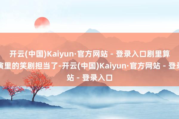 开云(中国)Kaiyun·官方网站 - 登录入口剧里算是主演里的笑剧担当了-开云(中国)Kaiyun·官方网站 - 登录入口