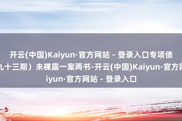 开云(中国)Kaiyun·官方网站 - 登录入口专项债券（九十二至九十三期）未裸露一案两书-开云(中国)Kaiyun·官方网站 - 登录入口