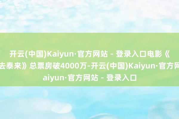 开云(中国)Kaiyun·官方网站 - 登录入口电影《无名之辈：否去泰来》总票房破4000万-开云(中国)Kaiyun·官方网站 - 登录入口