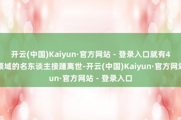 开云(中国)Kaiyun·官方网站 - 登录入口就有4位来自不同领域的名东谈主接踵离世-开云(中国)Kaiyun·官方网站 - 登录入口